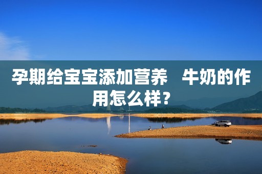 孕期给宝宝添加营养   牛奶的作用怎么样？
