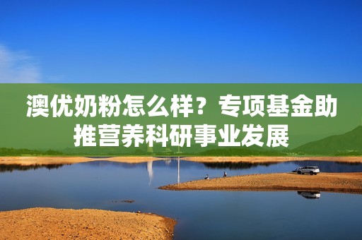 澳优奶粉怎么样？专项基金助推营养科研事业发展