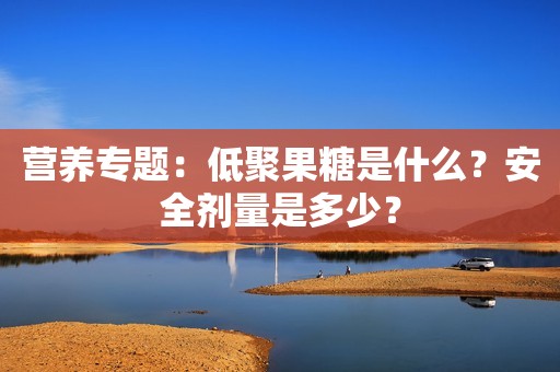 营养专题：低聚果糖是什么？安全剂量是多少？