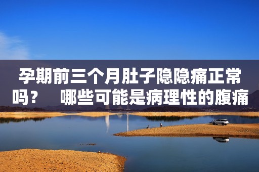 孕期前三个月肚子隐隐痛正常吗？   哪些可能是病理性的腹痛