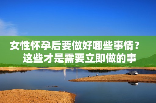 女性怀孕后要做好哪些事情？  这些才是需要立即做的事