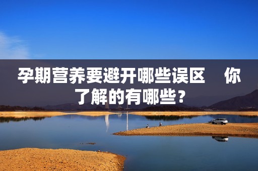 孕期营养要避开哪些误区    你了解的有哪些？