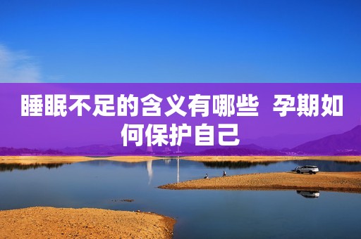 睡眠不足的含义有哪些  孕期如何保护自己