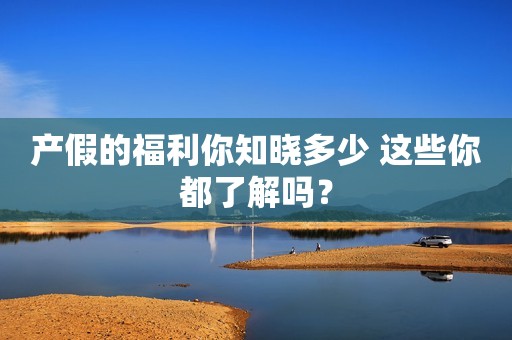 产假的福利你知晓多少 这些你都了解吗？