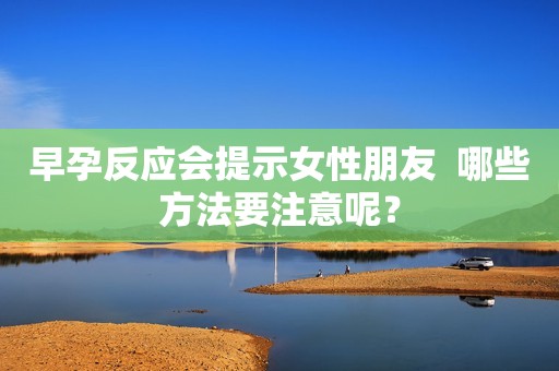 早孕反应会提示女性朋友  哪些方法要注意呢？