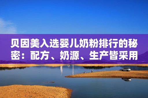 贝因美入选婴儿奶粉排行的秘密：配方、奶源、生产皆采用高标准