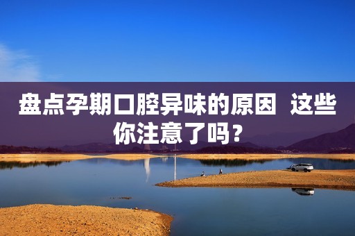 盘点孕期口腔异味的原因  这些你注意了吗？