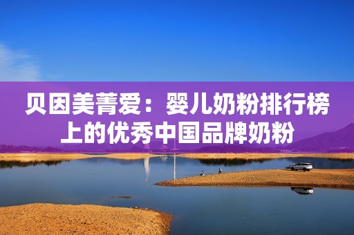 贝因美菁爱：婴儿奶粉排行榜上的优秀中国品牌奶粉