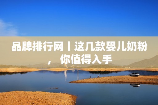 品牌排行网丨这几款婴儿奶粉， 你值得入手