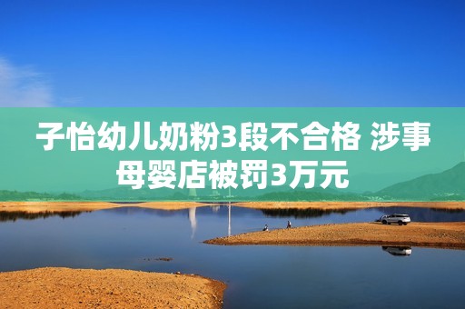 子怡幼儿奶粉3段不合格 涉事母婴店被罚3万元