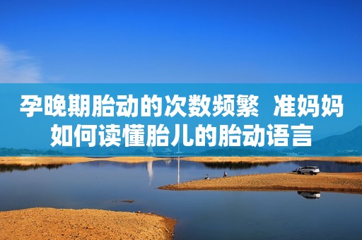 孕晚期胎动的次数频繁  准妈妈如何读懂胎儿的胎动语言
