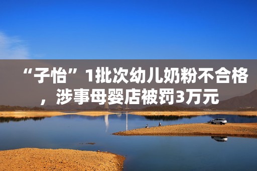 “子怡”1批次幼儿奶粉不合格，涉事母婴店被罚3万元