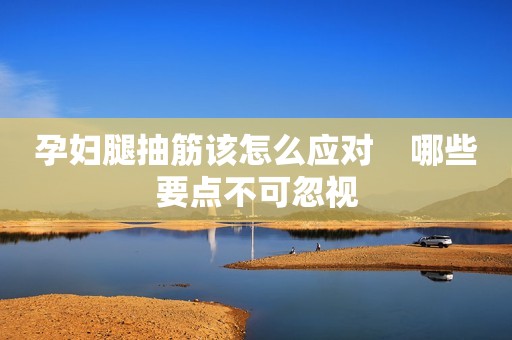 孕妇腿抽筋该怎么应对    哪些要点不可忽视