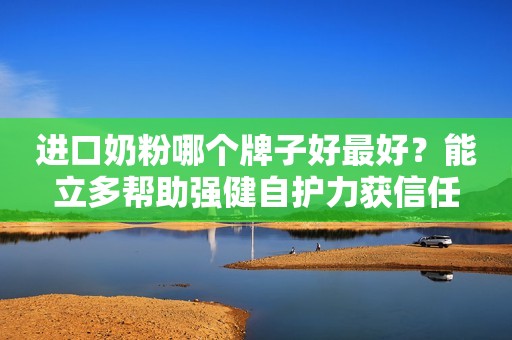 进口奶粉哪个牌子好最好？能立多帮助强健自护力获信任