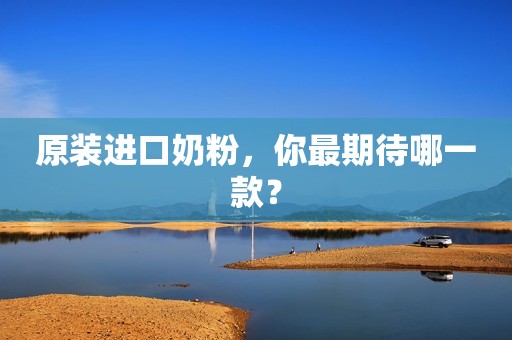 原装进口奶粉，你最期待哪一款？