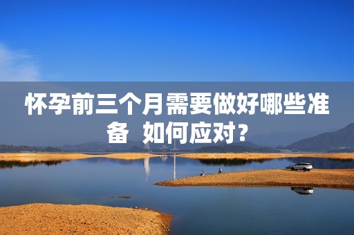 怀孕前三个月需要做好哪些准备  如何应对？