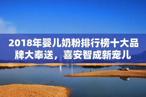 2018年婴儿奶粉排行榜十大品牌大奉送，喜安智成新宠儿