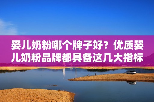 婴儿奶粉哪个牌子好？优质婴儿奶粉品牌都具备这几大指标