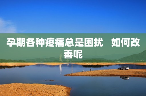 孕期各种疼痛总是困扰   如何改善呢