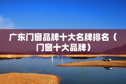 广东门窗品牌十大名牌排名（门窗十大品牌）