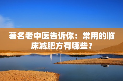 著名老中医告诉你：常用的临床减肥方有哪些？