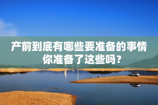 产前到底有哪些要准备的事情  你准备了这些吗？