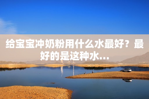 给宝宝冲奶粉用什么水最好？最好的是这种水…