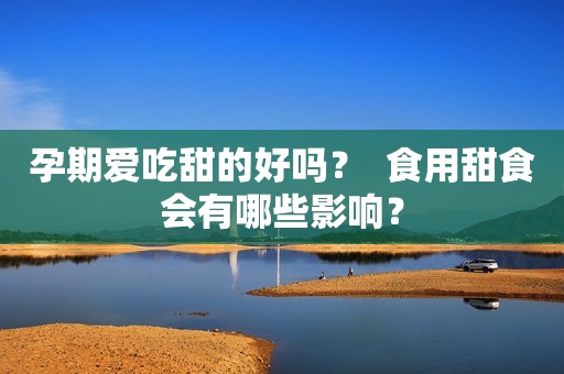 孕期爱吃甜的好吗？  食用甜食会有哪些影响？