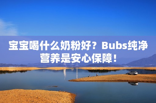 宝宝喝什么奶粉好？Bubs纯净营养是安心保障！