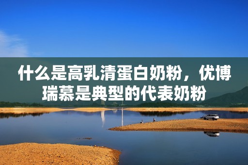 什么是高乳清蛋白奶粉，优博瑞慕是典型的代表奶粉