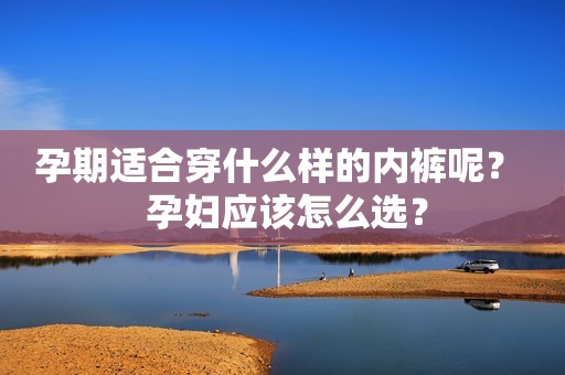 孕期适合穿什么样的内裤呢？  孕妇应该怎么选？