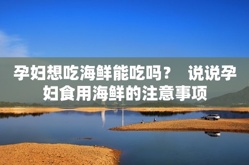 孕妇想吃海鲜能吃吗？  说说孕妇食用海鲜的注意事项