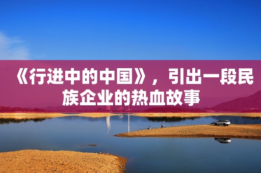《行进中的中国》，引出一段民族企业的热血故事