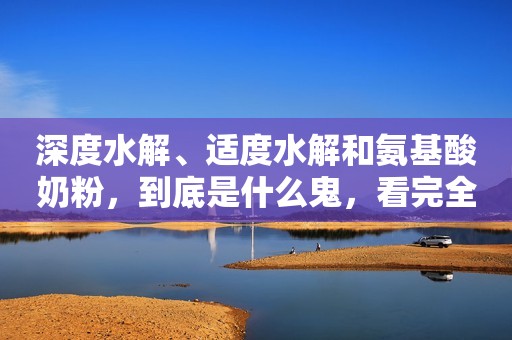 深度水解、适度水解和氨基酸奶粉，到底是什么鬼，看完全懂！