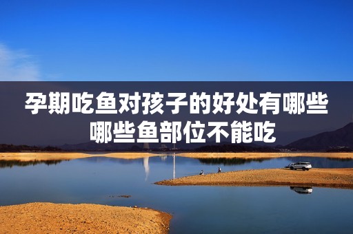 孕期吃鱼对孩子的好处有哪些  哪些鱼部位不能吃