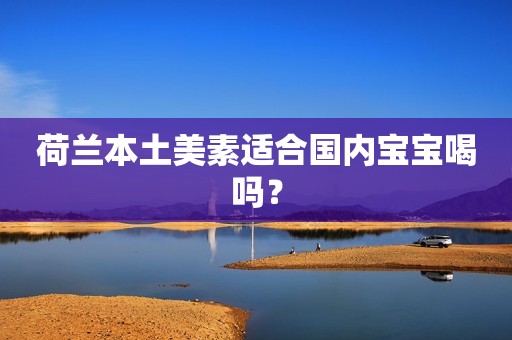 荷兰本土美素适合国内宝宝喝吗？
