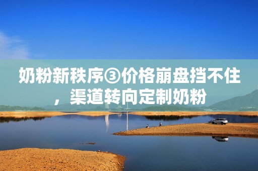 奶粉新秩序③价格崩盘挡不住，渠道转向定制奶粉