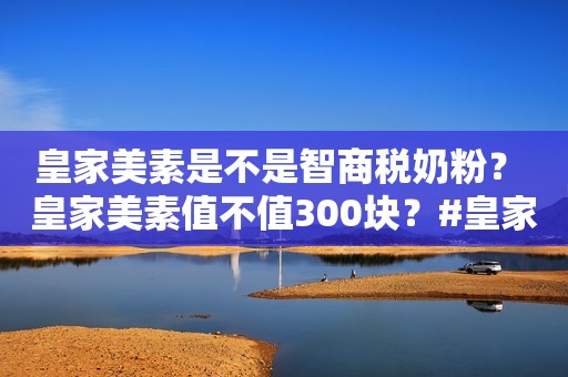 皇家美素是不是智商税奶粉？ 皇家美素值不值300块？#皇家美素力