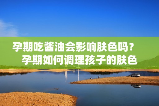 孕期吃酱油会影响肤色吗？   孕期如何调理孩子的肤色