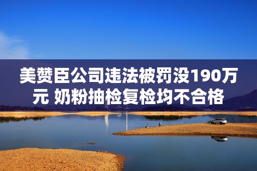 美赞臣公司违法被罚没190万元 奶粉抽检复检均不合格