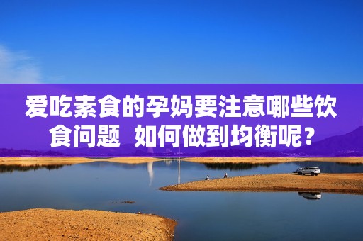 爱吃素食的孕妈要注意哪些饮食问题  如何做到均衡呢？
