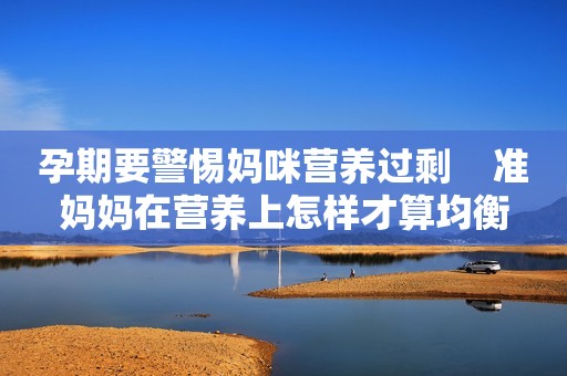 孕期要警惕妈咪营养过剩    准妈妈在营养上怎样才算均衡