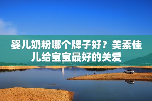婴儿奶粉哪个牌子好？美素佳儿给宝宝最好的关爱