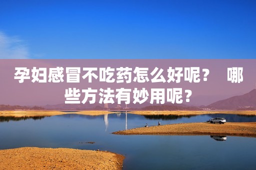 孕妇感冒不吃药怎么好呢？  哪些方法有妙用呢？