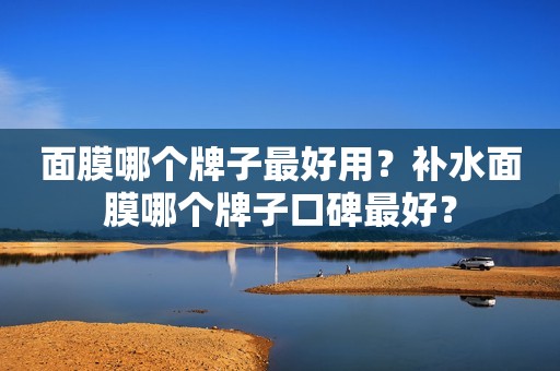 面膜哪个牌子最好用？补水面膜哪个牌子口碑最好？