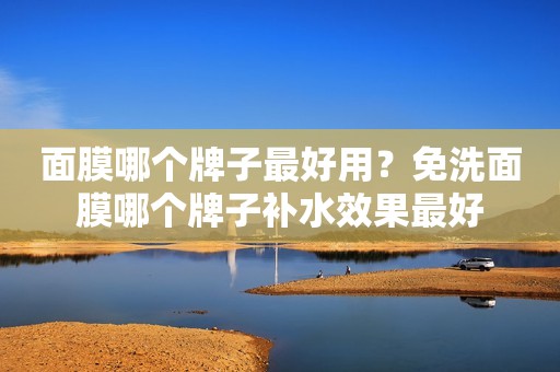 面膜哪个牌子最好用？免洗面膜哪个牌子补水效果最好