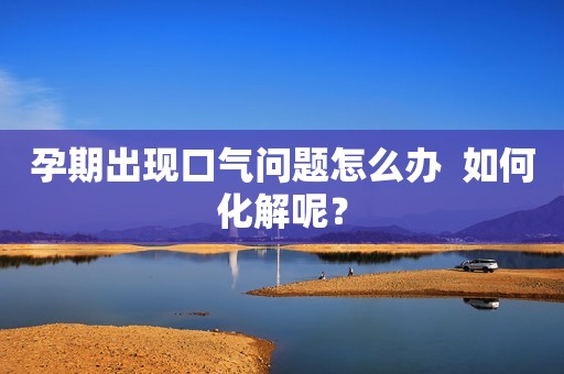 孕期出现口气问题怎么办  如何化解呢？