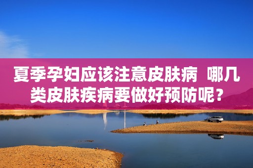 夏季孕妇应该注意皮肤病  哪几类皮肤疾病要做好预防呢？