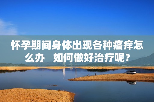 怀孕期间身体出现各种瘙痒怎么办   如何做好治疗呢？