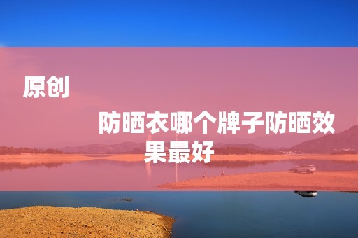 原创
            防晒衣哪个牌子防晒效果最好